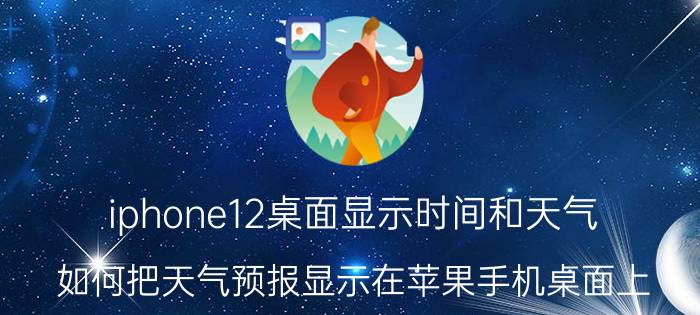 iphone12桌面显示时间和天气 如何把天气预报显示在苹果手机桌面上？